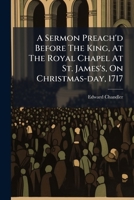 A Sermon Preached before the King, at the Royal Chapel at St. James's, on Christmas Day, 1717 1175137170 Book Cover