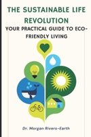 The Sustainable Life Revolution: A Practical Guide to Eco-Friendly Living: Transform Your Home and Lifestyle with Zero-Waste Solutions, Circular Economy Practices, and Green Innovation Strategies B0DQW4C15D Book Cover