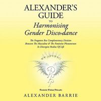 Alexander's Guide to Harmonising Gender Discordance : The Forgotten But Complementary Division Between The Masculine & The Feminine Phenomenon In Divergent Realms Of Life 1449068561 Book Cover