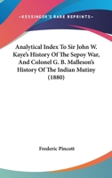 Analytical Index To Sir John W. Kaye's History Of The Sepoy War, And Colonel G. B. Malleson's History Of The Indian Mutiny 1436925207 Book Cover