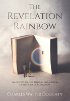The Revelation Rainbow: An Easy-to-Follow Biblical Explanation of the Book of Revelation 1647041643 Book Cover
