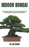 Indoor Bonsai: The Modern Guide On How To Grow, Raise, Care And Manage Your Beautiful Bonsai Plant B09L4LL133 Book Cover