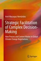 Strategic Facilitation of Complex Decision-Making: How Process and Context Matter in Global Climate Change Negotiations 3319061968 Book Cover