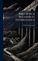 Bibliotheca Mechanico-technologica: Oder, Verzeichniss Der, In Älterer Und Neuerer Zeit, Bis Zur Mitte Des Jahres 1843 In Deutschland Erschienenen ... Künste Und Gewerbe, Der Fabriken,... 1248135164 Book Cover