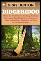 DIDGERIDOO: Master the Art of Circular Breathing, Rhythmic Techniques, Sound Healing, and Indigenous Music for Meditation, Relaxation, and Deep Connection with Nature B0DQQ9BXBC Book Cover