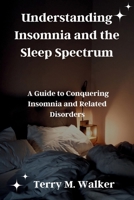Understanding Insomnia and the Sleep Spectrum: A Guide to Conquering Insomnia and Related Disorders B0CNWN96F5 Book Cover