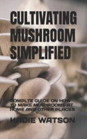 CULTIVATING MUSHROOM SIMPLIFIED: COMPLTE GUIDE ON HOW TO MAKE MUSHROOMS AT HOME AND OTHER PLACES B0B95F5C57 Book Cover