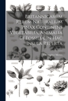 Britannicarum Rerum Naturalium Pinax Continens Vegetabilia, Animalia Et Fossilia, In Hac Insula Reperta 1022545485 Book Cover