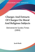 Charges and Extracts of Charges on Moral and Religious Subjects: Delivered at Sundry Times (1804) 1436802563 Book Cover