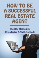 How To Be A Successful Real Estate Agent: The Key Strategies, Knowledge & Skills To Do It: How To Be A Real Estate Investor null Book Cover