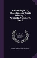Archaeologia, Or, Miscellaneous Tracts Relating to Antiquity, Volume 46, part 2 1286007364 Book Cover
