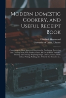 Modern Domestic Cookery, and Useful Receipt Book: Containing the Most Approved Directions for Purchasing, Preserving and Cooking Meat, Fish, Poultry, ... Preparing Soups, Gravies, Sauces, Made... 1015214398 Book Cover