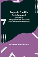Benjamin Franklin, Self-Revealed (Volume 1); A Biographical And Critical Study Based Mainly On His Own Writings 9354841570 Book Cover