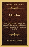 Bolivia-Peru: Documentos Que Justifican La Actitud De Bolivia Contra El Laudo Arbitral Dictado Por El Presidente (1909) 1160812136 Book Cover