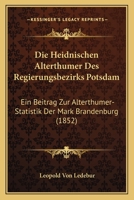 Die Heidnischen Alterthumer Des Regierungsbezirks Potsdam: Ein Beitrag Zur Alterthumer-Statistik Der Mark Brandenburg (1852) 1168043816 Book Cover