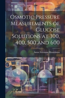 Osmotic Pressure Measurements of Glucose Solutions at 300, 400, 500 and 600 1021664081 Book Cover