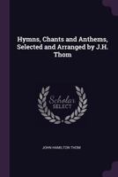 Hymns, Chants and Anthems, Selected and Arranged by J.H. Thom 1022464450 Book Cover