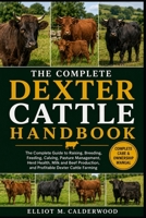 THE COMPLETE DEXTER CATTLE HANDBOOK: The Complete Guide to Raising, Breeding, Feeding, Calving, Pasture Management, Herd Health, Milk and Beef Production, and Profitable Dexter Cattle Farming B0HD7PT9JM Book Cover