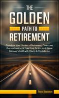 The Golden Path to Retirement: Transform your mindset of retirement, Overcome Procrastination, & Take early action to Achieve Lifelong wealth with Clarity & Confidence 1923475053 Book Cover