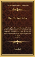 The Central Alps: Including The Bernese Oberland, And All Switzerland Excepting The Neighbourhood Of Monte Rosa And And The Great St. Bernard 1276289731 Book Cover