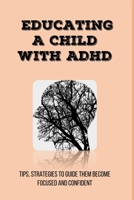 Educating A Child With ADHD: Tips, Strategies To Guide Them Become Focused and Confident: Add/Adhd Parenting Tips B0939M9P2W Book Cover