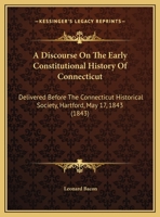 A Discourse On The Early Constitutional History Of Connecticut: Delivered Before The Connecticut Historical Society, Hartford, May 17, 1843 1271451514 Book Cover