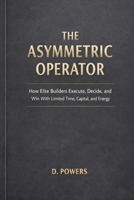 THE ASYMMETRIC OPERATOR: How Elite Builders Execute, Decide, and Win With Limited Time, Capital, and Energy (The Modern Agency Trilogy) B0GJNWWZ87 Book Cover