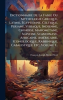 Dictionnaire De La Fable Ou Mythologie Grecque, Latine, Ã gyptienne, Celtique, Persane, Syriaque, Indienne, Chinoise, MahomÃ(c)tane, Slavone, ... Etc, Volume 1... (French Edition) 1024601587 Book Cover