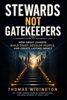 Stewards Not Gatekeepers: How Great Leaders Build Trust, Develop People, and Create Lasting Impact B0GWVGNWW6 Book Cover
