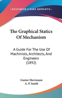 The Graphical Statics Of Mechanism: A Guide For The Use Of Machinists, Architects, And Engineers 1165085968 Book Cover