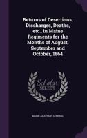 Returns of Desertions, Discharges, Deaths, Etc., in Maine Regiments for the Months of August, September and October, 1864 3337403328 Book Cover