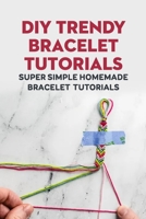 DIY Trendy Bracelet Tutorials: Super Simple Homemade Bracelet Tutorials: How To Make A Bracelet B09T9YNGX7 Book Cover