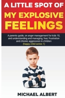 A LITTLE SPOT  OF MY EXPLOSIVE FEELINGS: A parents guide,on anger management for kids 10,and understanding and managing,fear,frustration and chronic aggression in children (happy child series) B08B73FM2M Book Cover