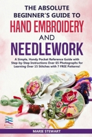 The Absolute Beginner’s Guide to Hand Embroidery and Needlework: A Simple, Handy Pocket Reference Guide with Step-by-Step Instructions Over 65 Photographs for Learning Over 15 Stitches 1690004266 Book Cover