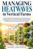 Managing Heatwaves in Vertical Farms: A Practical Guide to Protecting Crops from Heat Stress, Managing Water and Nutrients, Improving Root Health, and Maintaining Yields During Extreme Weather B0HJHG4787 Book Cover