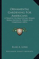 Ornamental Gardening for Americans; A Treatise on Beautifying Homes, Rural Districts, Towns & Cemeteries 0548565848 Book Cover