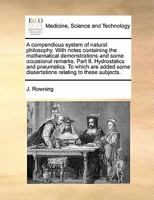 A Compendious System of Natural Philosophy. With Notes Containing the Mathematical Demonstrations and Some Occasional Remarks. Part II. Hydrostatics ... Some Dissertations Relating to These Subjects 1170830676 Book Cover