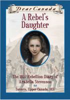 A Rebel's Daughter: The 1837 Rebellion Diary of Arabella Stevenson (Dear Canada) 0439969670 Book Cover