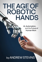 The Age of Robotic Hands: AI, Automation, and the Future of Human Work B0GXPPX258 Book Cover