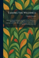 Taming the Wildings: A Book of Cultural Information for Lovers of Our Wild Flowers, Wild Bushes, and Ferns, Who Desire to Grow Them for Landscape and ... They Can Be Protected From Their Foes 1026030560 Book Cover