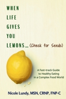 When Life Gives You Lemons (check for seeds): A Fast Track Guide to Healthy Eating in a Complex Food World B0DXFCKS6L Book Cover
