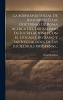 La Soberanía Social De Jesucristo Ó Las Doctrinas De Roma Acerca Del Liberalismo En Sus Relaciones Con El Dogma Cristiano Y Las Necesidades De Las Sociedades Modernas... 1020582073 Book Cover