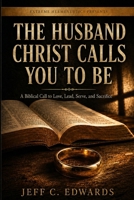 The Husband Christ Calls You To Be: A Biblical Call to Love, Lead, Serve, and Sacrifice B0H3HDJ1RN Book Cover