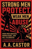 Strong Men Protect, Weak Men Abuse: When Men Abdicate, Women Rebel, and Hell Celebrates B0F6T6QWYY Book Cover