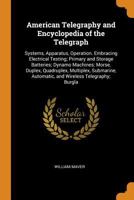American Telegraphy and Encyclopedia of the Telegraph: Systems, Apparatus, Operation, Embracing Electrical Testing; Primary and Storage Batteries; ... Automatic, and Wireless Telegraphy; Burglar 1143465261 Book Cover