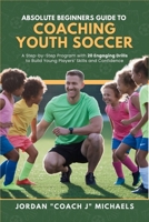Absolute Beginners Guide to Coaching Youth Soccer: A Step-by-Step Program with 20 Engaging Drills to Build Young Players’ Skills and Confidence B0F3VQBVS1 Book Cover