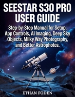 Seestar S30 Pro User Guide: Step-by-Step Manual for Setup, App Controls, AI Imaging, Deep Sky Objects, Milky Way Photography and Better Astrophotos B0H1GGXPRN Book Cover