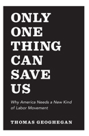 Only One Thing Can Save Us: Why America Needs a New Kind of Labor Movement 1595588361 Book Cover