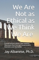 We Are Not as Ethical as We Think We Are: Conversations about Low Visibility Decisions that Corrupt Government, Business and Ourselves 1733300422 Book Cover