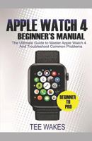 Apple Watch 4 Beginners Manual: The Ultimate Guide to Master Apple Watch 4 And Troubleshoot Common Problems: 1 1797058398 Book Cover